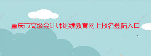 重慶市高級會計師繼續(xù)教育網(wǎng)上報名登陸入口 重慶市高級會計師繼續(xù)教育網(wǎng)上報名登陸入口