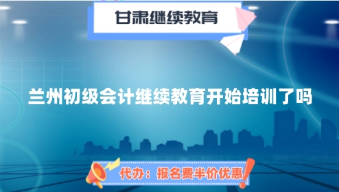 2024年蘭州初級(jí)會(huì)計(jì)繼續(xù)教育開始培訓(xùn)了嗎 2024年蘭州初級(jí)會(huì)計(jì)繼續(xù)教育開始培訓(xùn)了嗎