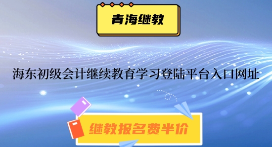 海東市2024年初級會計繼續(xù)教育學習登陸平臺入口網址 海東市2024年初級會計繼續(xù)教育學習登陸平臺入口網址
