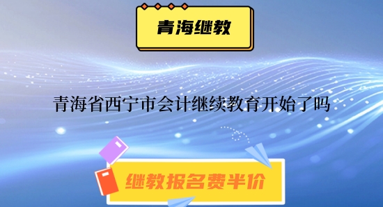 2024年青海省西寧市會(huì)計(jì)繼續(xù)教育開(kāi)始了嗎 2024年青海省西寧市會(huì)計(jì)繼續(xù)教育開(kāi)始了嗎
