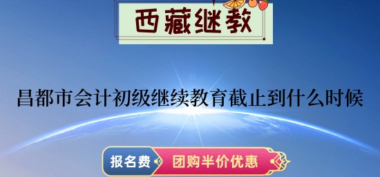 昌都市會計初級繼續(xù)教育截止到2024年什么時候? 昌都市會計初級繼續(xù)教育截止到2024年什么時候?