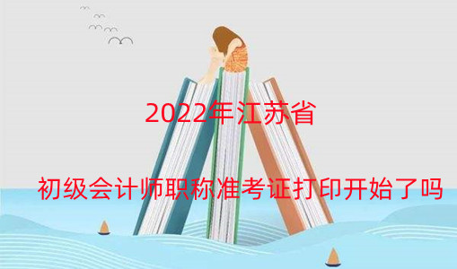 2024年江蘇省初級會計師職稱準(zhǔn)考證打印開始了嗎 2024年江蘇省初級會計師職稱準(zhǔn)考證打印開始了嗎