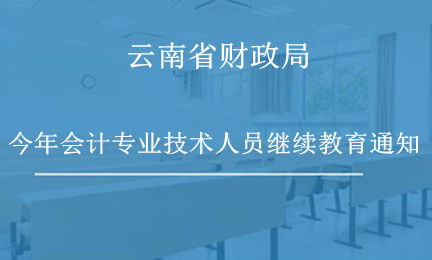 云南省開展2024年會計專業(yè)技術人員繼續(xù)教育的通知 云南省開展2024年會計專業(yè)技術人員繼續(xù)教育的通知